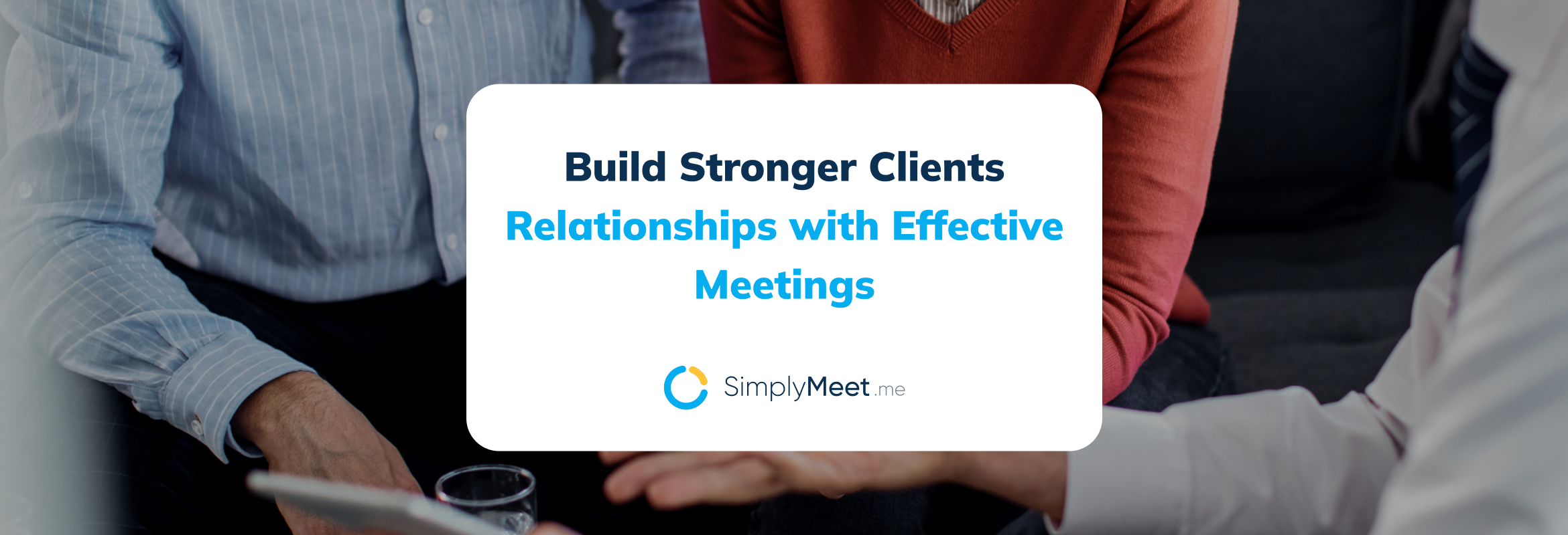 Build Stronger Client Relationships with Effective Meetings
